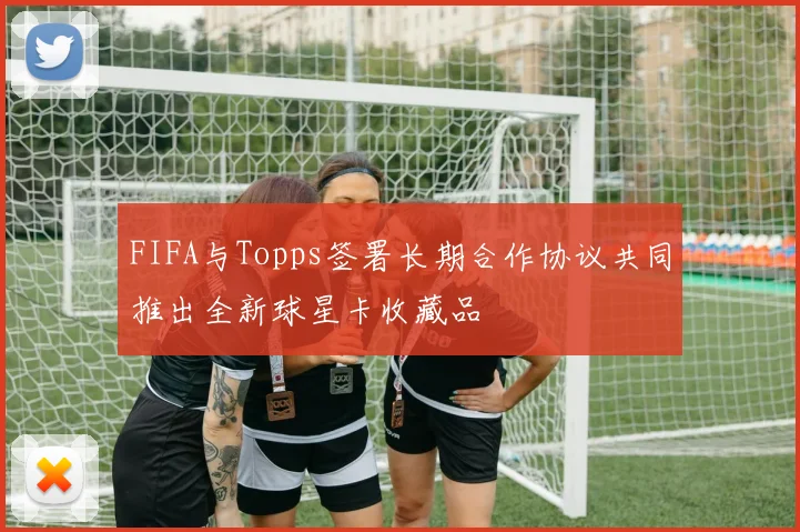 FIFA与Topps签署长期合作协议共同推出全新球星卡收藏品