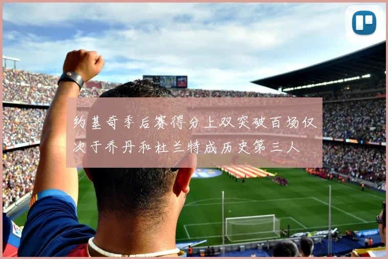 约基奇季后赛得分上双突破百场仅次于乔丹和杜兰特成历史第三人