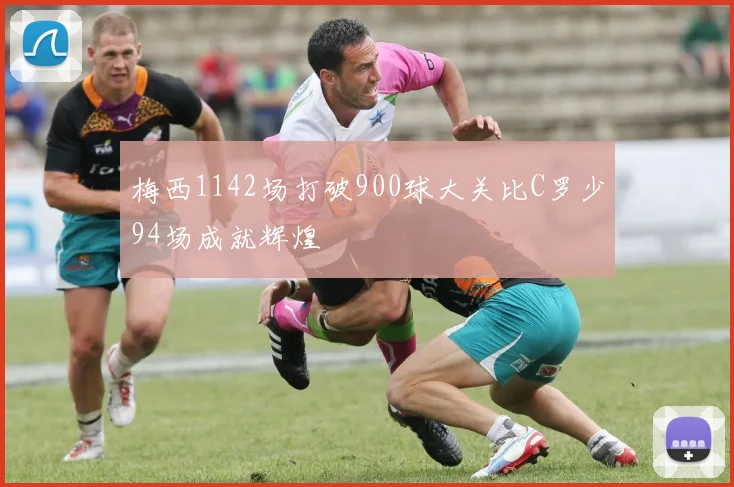 梅西1142场打破900球大关比C罗少94场成就辉煌