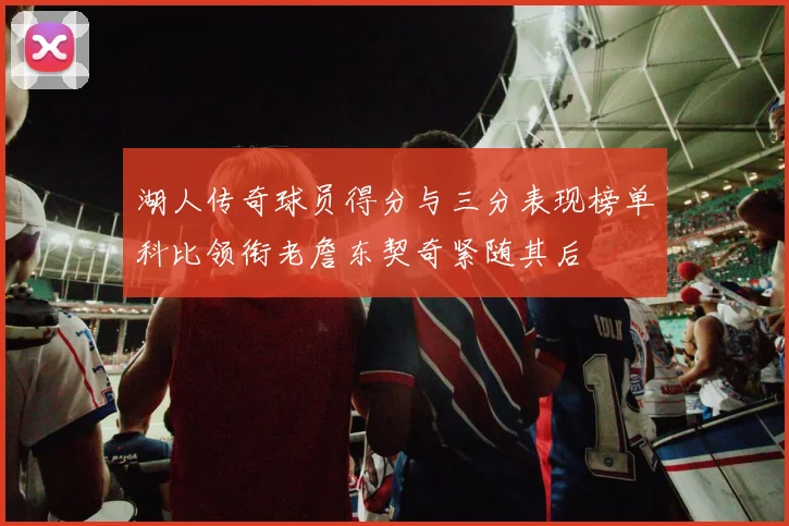 湖人传奇球员得分与三分表现榜单科比领衔老詹东契奇紧随其后