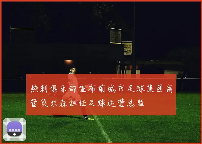 热刺俱乐部宣布前城市足球集团高管莫尔森担任足球运营总监