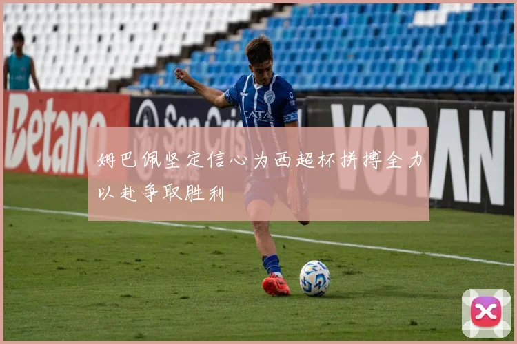 姆巴佩坚定信心为西超杯拼搏全力以赴争取胜利