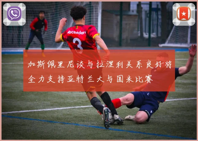 加斯佩里尼谈与拉涅利关系良好将全力支持亚特兰大与国米比赛