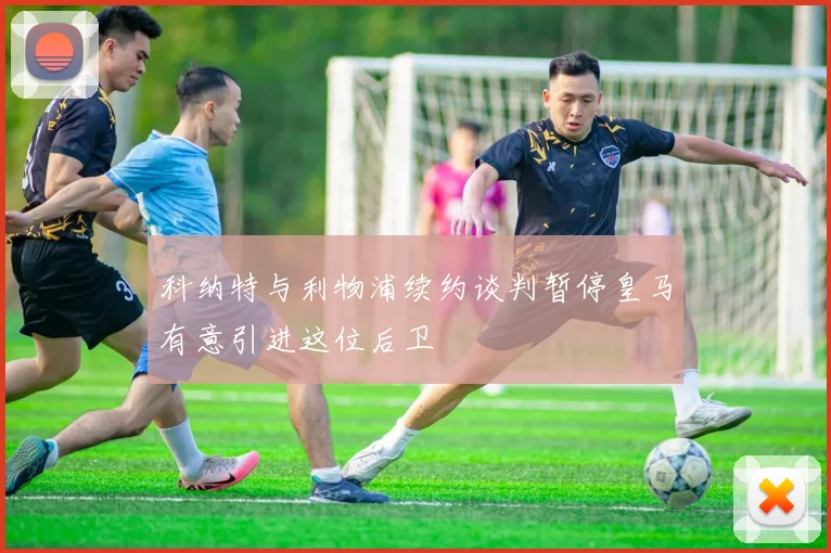 科纳特与利物浦续约谈判暂停皇马有意引进这位后卫