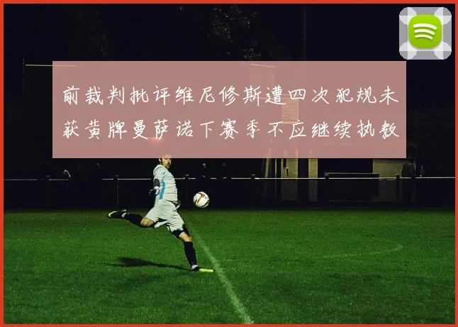 前裁判批评维尼修斯遭四次犯规未获黄牌曼萨诺下赛季不应继续执教西甲