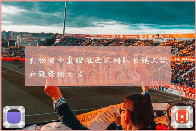 利物浦今夏瞄准西汉姆队长鲍文欲加强锋线火力