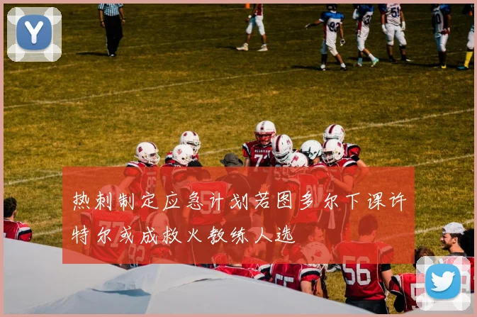热刺制定应急计划若图多尔下课许特尔或成救火教练人选
