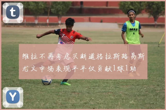 维拉不再考虑买断道格拉斯路易斯尤文中场表现平平仅贡献1球1助