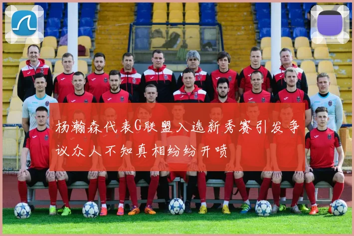 杨瀚森代表G联盟入选新秀赛引发争议众人不知真相纷纷开喷