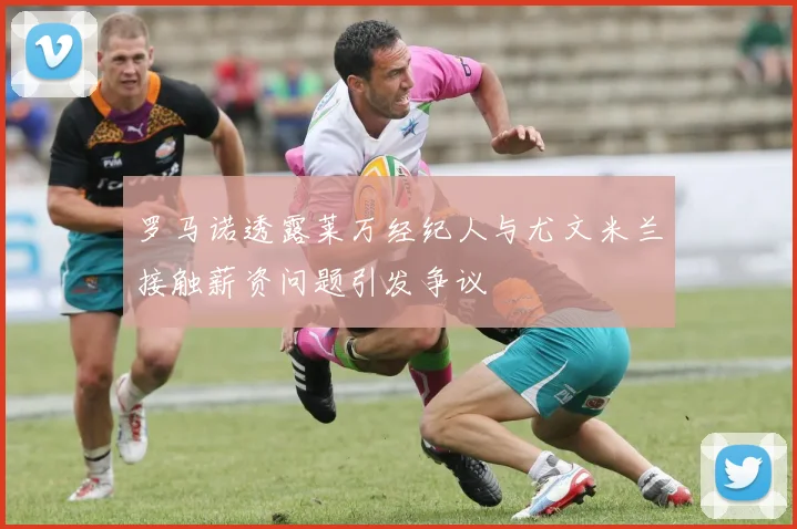 罗马诺透露莱万经纪人与尤文米兰接触薪资问题引发争议