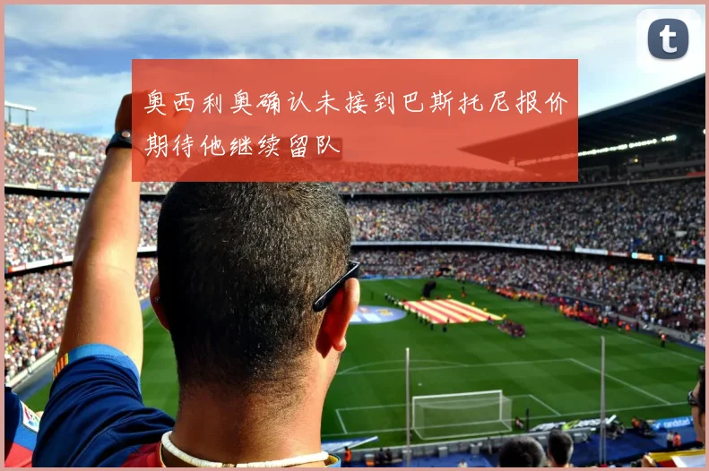 奥西利奥确认未接到巴斯托尼报价期待他继续留队