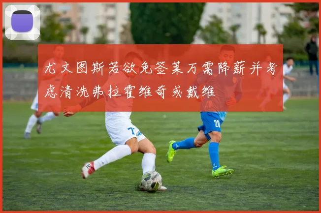 尤文图斯若欲免签莱万需降薪并考虑清洗弗拉霍维奇或戴维