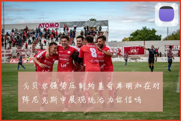 戈贝尔强势压制约基奇库明加在对阵尼克斯中展现统治力你信吗