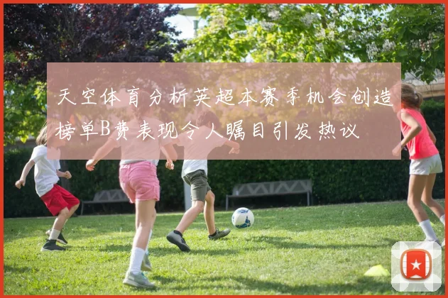 天空体育分析英超本赛季机会创造榜单B费表现令人瞩目引发热议