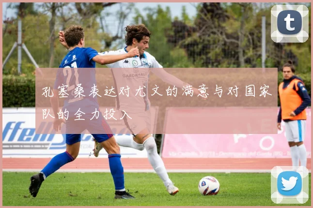 孔塞桑表达对尤文的满意与对国家队的全力投入