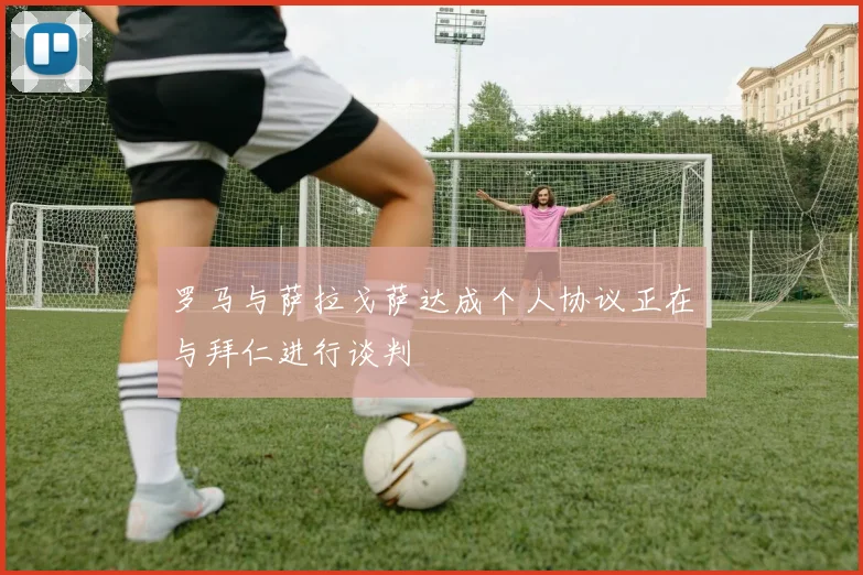 罗马与萨拉戈萨达成个人协议正在与拜仁进行谈判