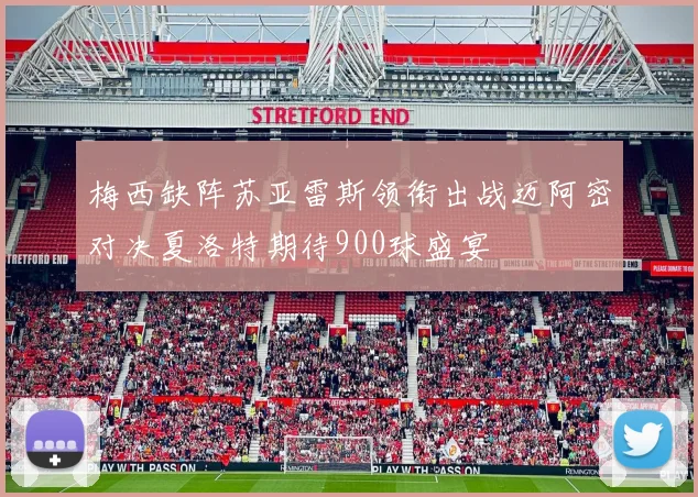 梅西缺阵苏亚雷斯领衔出战迈阿密对决夏洛特期待900球盛宴