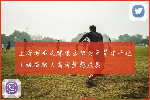 上海海港足球俱乐部为莘莘学子送上祝福助力高考梦想成真