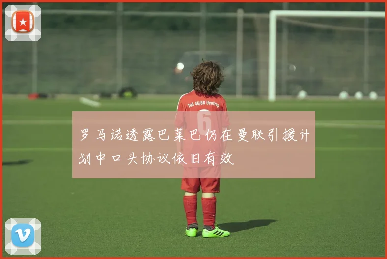 罗马诺透露巴莱巴仍在曼联引援计划中口头协议依旧有效