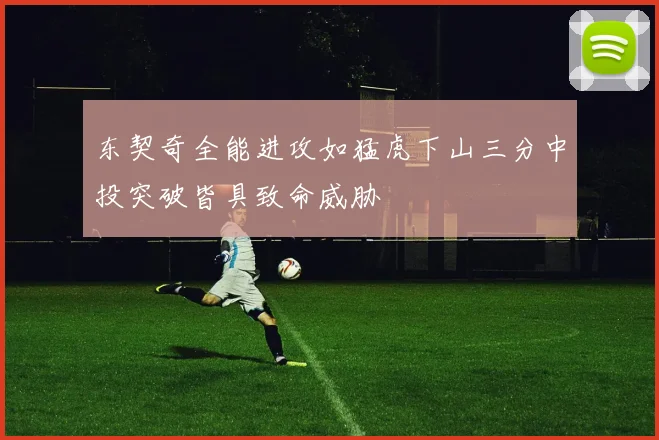 东契奇全能进攻如猛虎下山三分中投突破皆具致命威胁