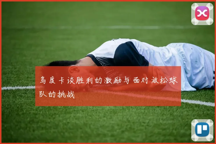 乌度卡谈胜利的激励与面对放松球队的挑战