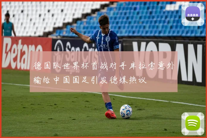 德国队世界杯首战对手库拉索意外输给中国国足引发德媒热议