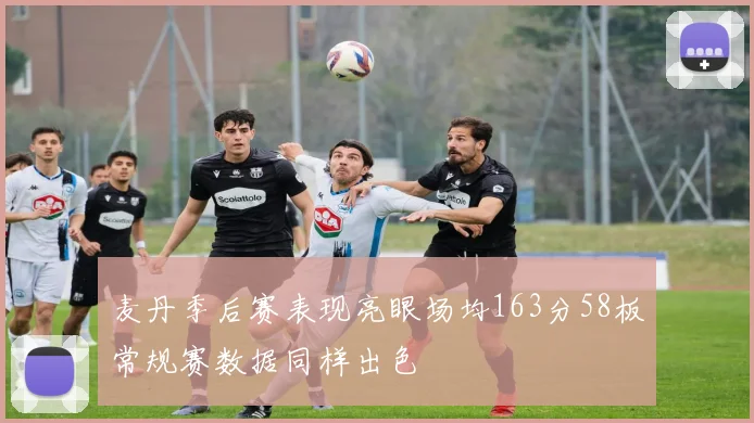 麦丹季后赛表现亮眼场均163分58板常规赛数据同样出色