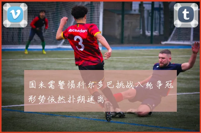 国米需警惕科尔多巴挑战八轮争冠形势依然扑朔迷离