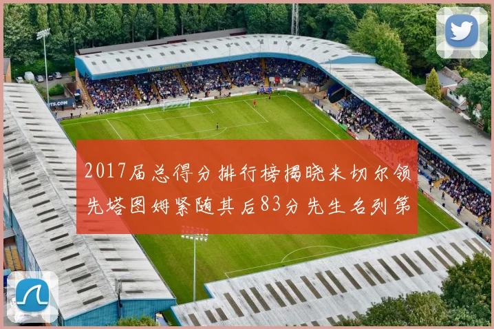2017届总得分排行榜揭晓米切尔领先塔图姆紧随其后83分先生名列第四