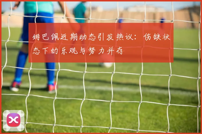 姆巴佩近期动态引发热议：伤缺状态下的乐观与努力并存