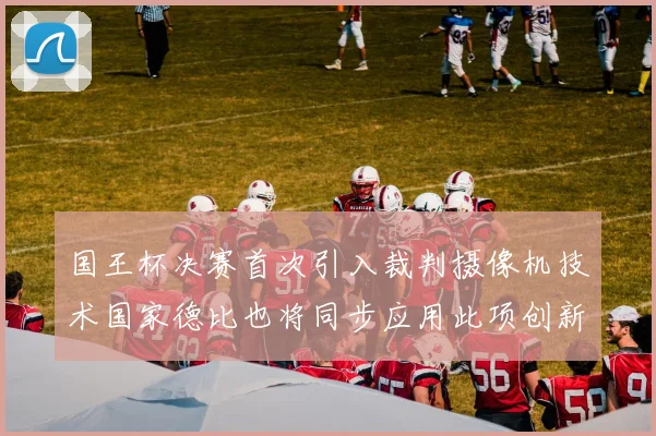 国王杯决赛首次引入裁判摄像机技术国家德比也将同步应用此项创新