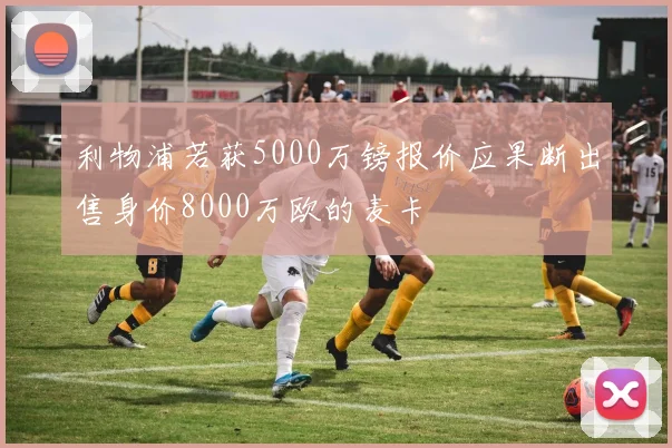 利物浦若获5000万镑报价应果断出售身价8000万欧的麦卡