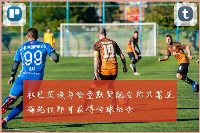 祖巴茨谈与哈登默契配合称只需正确跑位即可获得传球机会